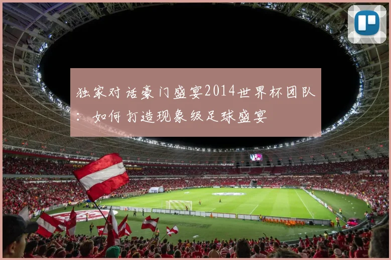 独家对话豪门盛宴2014世界杯团队：如何打造现象级足球盛宴