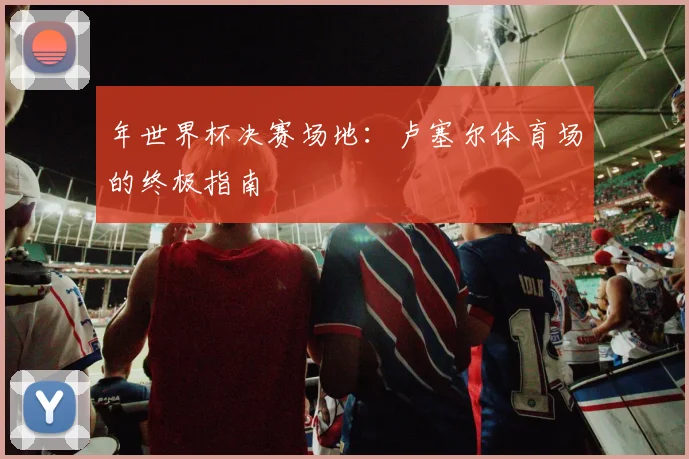 年世界杯决赛场地：卢塞尔体育场的终极指南
