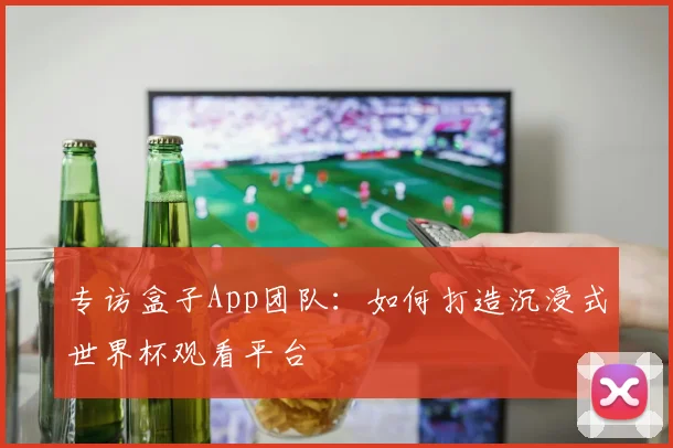 专访盒子App团队：如何打造沉浸式世界杯观看平台