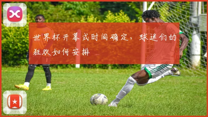 世界杯开幕式时间确定，球迷们的狂欢如何安排