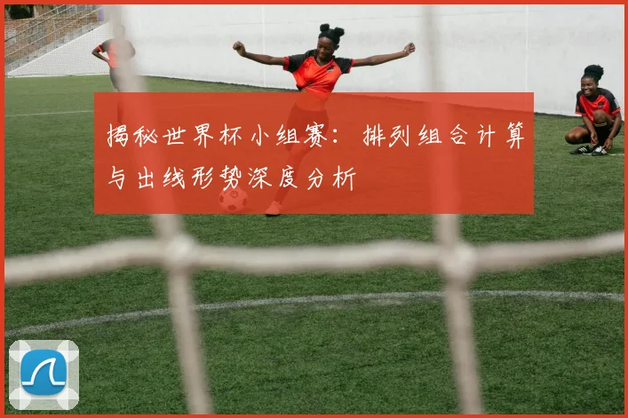 揭秘世界杯小组赛：排列组合计算与出线形势深度分析