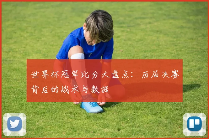 世界杯冠军比分大盘点：历届决赛背后的战术与数据